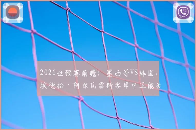 2026世预赛前瞻：墨西哥VS韩国，埃德松·阿尔瓦雷斯客串中卫能否扛住孙兴慜冲击？马卡报阵容解读