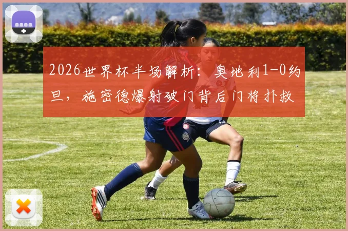 2026世界杯半场解析：奥地利1-0约旦，施密德爆射破门背后门将扑救问题引热议