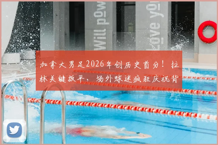 加拿大男足2026年创历史首分！拉林关键扳平，场外球迷疯狂庆祝背后原因解析