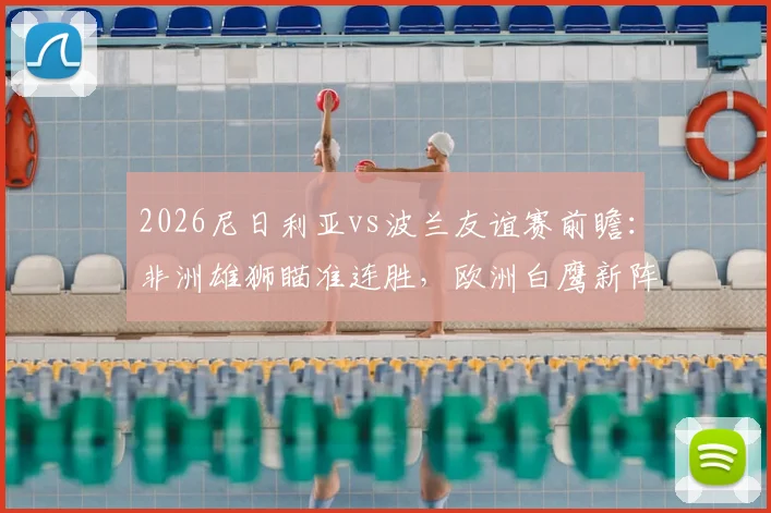 2026尼日利亚vs波兰友谊赛前瞻:非洲雄狮瞄准连胜,欧洲白鹰新阵迎考验,附双方阵容战术解析