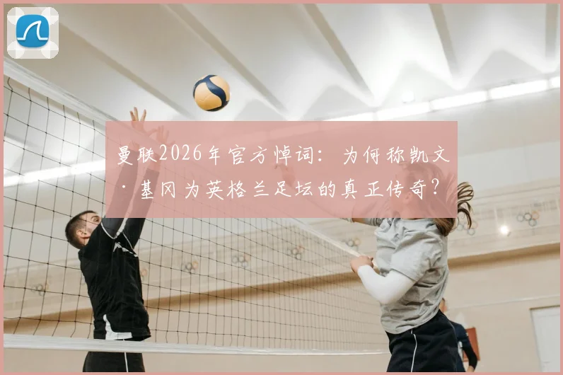 曼联2026年官方悼词:为何称凯文·基冈为英格兰足坛的真正传奇?回顾其辉煌生涯