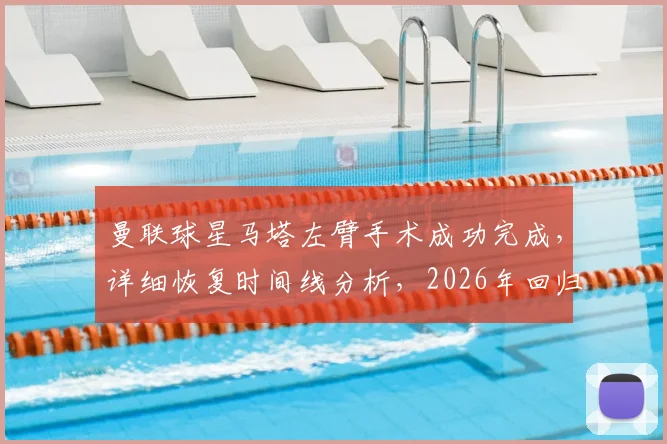曼联球星马塔左臂手术成功完成，详细恢复时间线分析，2026年回归可能性探讨