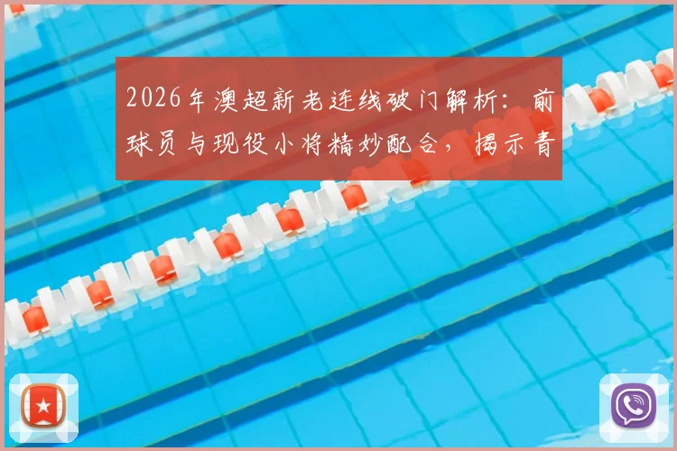 2026年澳超新老连线破门解析：前球员与现役小将精妙配合，揭示青训衔接关键