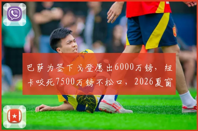 巴萨为签下戈登愿出6000万镑，纽卡咬死7500万镑不松口，2026夏窗转会博弈内幕