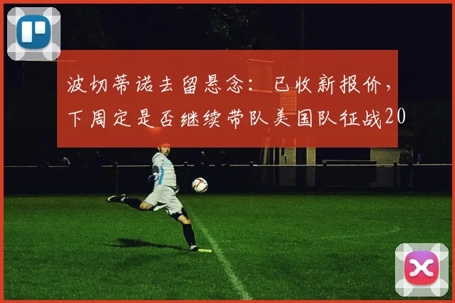 波切蒂诺去留悬念：已收新报价，下周定是否继续带队美国队征战2026
