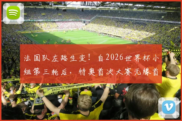 法国队左路生变!自2026世界杯小组第三轮后,特奥首次大赛无缘首发,谁顶了他的位置?