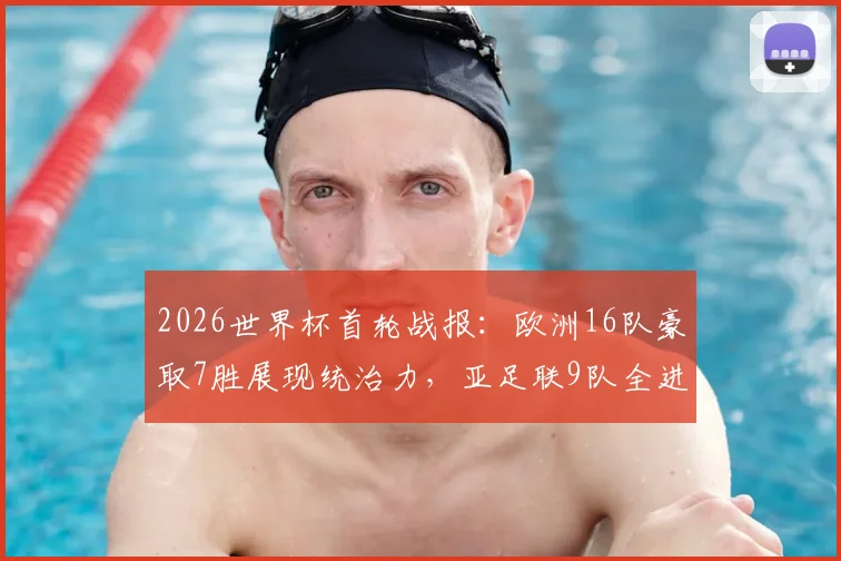 2026世界杯首轮战报:欧洲16队豪取7胜展现统治力,亚足联9队全进球创历史,附各大洲战绩详细对比分析