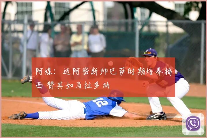 阿媒:迈阿密新帅巴萨时期培养梅西 赞其如马拉多纳