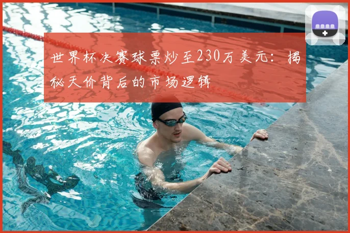 世界杯决赛球票炒至230万美元：揭秘天价背后的市场逻辑