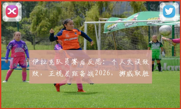 伊拉克队员赛后反思：个人失误致败，正视差距备战2026，挪威取胜经验值得借鉴
